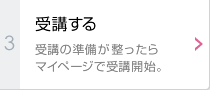 受講する：受講の準備が整ったらマイページで受講開始。